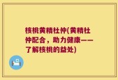 核桃黄精杜仲(黄精杜仲配合，助力健康——了解核桃的益处)