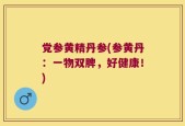 党参黄精丹参(参黄丹：一物双脾，好健康！)