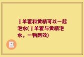 婬羊藿和黄精可以一起泡水(婬羊藿与黄精泡水，一物两效)