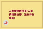 人参黄精陈皮茶(人参黄精陈皮茶：滋补养生佳品)