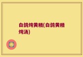白鸽炖黄精(白鸽黄精炖汤)