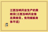 江西玉峡药业生产的黄精膏(江西玉峡药业推出黄精膏，有效缓解身体不适)