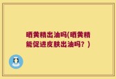 晒黄精出油吗(晒黄精能促进皮肤出油吗？)