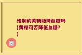 泡制的黄精能降血糖吗(黄精可否降低血糖？)