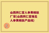 山西同仁堂人参黄精肽厂家(山西同仁堂推出人参黄精肽产品线)