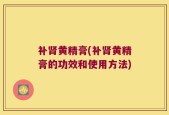 补肾黄精膏(补肾黄精膏的功效和使用方法)