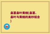桑葚桑叶黄精(桑葚、桑叶与黄精的美妙组合)