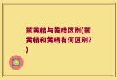 蒸黄精与黄精区别(蒸黄精和黄精有何区别？)