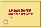 鱼头汤能放黄精吗(黄精能否加入鱼头汤中煮？)