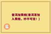 普洱加黄精(普洱茶加入黄精，妙不可言！)