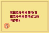 葛根麦冬乌梅黄精(葛根麦冬乌梅黄精的功效与作用)