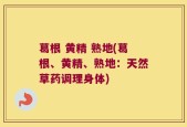 葛根 黄精 熟地(葛根、黄精、熟地：天然草药调理身体)