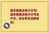猪骨黄精决明子川芎(猪骨黄精决明子川芎食疗方，轻松养生润肺清热)