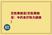 巴乾黄精膏(巴乾黄精膏：中药食疗助力健康)