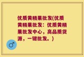 优质黄精果批发(优质黄精果批发：优质黄精果批发中心，高品质货源，一键批发。)