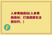 人参黄精商标(人参黄精商标：打造健康生活新标杆。)