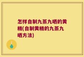 怎样自制九蒸九晒的黄精(自制黄精的九蒸九晒方法)