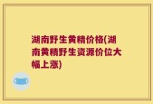 湖南野生黄精价格(湖南黄精野生资源价位大幅上涨)