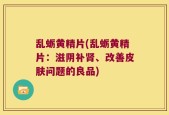 乱蛎黄精片(乱蛎黄精片：滋阴补肾、改善皮肤问题的良品)
