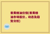 姜黄精油价格(姜黄精油市场报价，动态及趋势分析)