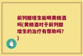 前列腺增生能喝黄精酒吗(黄精酒对于前列腺增生的治疗有帮助吗？)