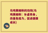 乌鸡黄精粉的功效(乌鸡黄精粉：补虚养身，改善免疫力，促进健康成长)