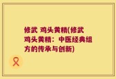 修武 鸡头黄精(修武鸡头黄精：中医经典组方的传承与创新)