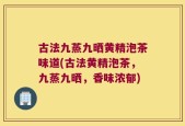 古法九蒸九晒黄精泡茶味道(古法黄精泡茶，九蒸九晒，香味浓郁)