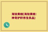 海钛黄精(海钛黄精：神奇护肝养生良品)