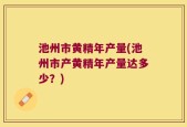 池州市黄精年产量(池州市产黄精年产量达多少？)