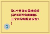 孕3个月能吃黄精吗吗(孕妇可否食用黄精？三个月孕期是否安全？)