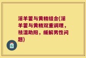 淫羊藿与黄精组合(淫羊藿与黄精双重调理，祛湿助阳，缓解男性问题)