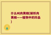 什么叫肉黄精(解析肉黄精——植物中的珍品)