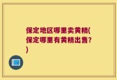 保定地区哪里卖黄精(保定哪里有黄精出售？)