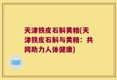 天津铁皮石斛黄精(天津铁皮石斛与黄精：共同助力人体健康)