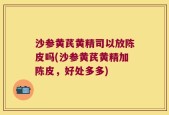沙参黄芪黄精司以放陈皮吗(沙参黄芪黄精加陈皮，好处多多)