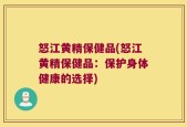 怒江黄精保健品(怒江黄精保健品：保护身体健康的选择)