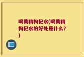 喝黄精枸杞水(喝黄精枸杞水的好处是什么？)