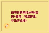 茵陈和黄精泡水喝(茵陈+黄精：祛湿排毒，养生好选择)