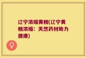 辽宁浓缩黄精(辽宁黄精浓缩：天然药材助力健康)