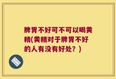 脾胃不好可不可以喝黄精(黄精对于脾胃不好的人有没有好处？)