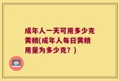 成年人一天可用多少克黄精(成年人每日黄精用量为多少克？)