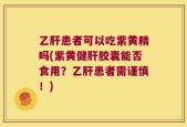 乙肝患者可以吃紫黄精吗(紫黄健肝胶囊能否食用？乙肝患者需谨慎！)