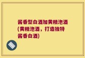 酱香型白酒加黄精泡酒(黄精泡酒，打造独特酱香白酒)