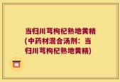 当归川芎枸杞熟地黄精(中药材混合汤剂：当归川芎枸杞熟地黄精)