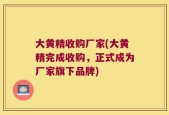 大黄精收购厂家(大黄精完成收购，正式成为厂家旗下品牌)