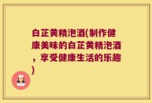 白芷黄精泡酒(制作健康美味的白芷黄精泡酒，享受健康生活的乐趣)
