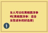 女人可以吃黄精西洋参吗(黄精西洋参：适合女性进补的好选择)