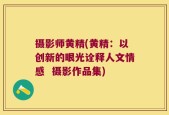 摄影师黄精(黄精：以创新的眼光诠释人文情感  摄影作品集)
