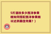 5斤酒放多少西洋参黄精如何搭配西洋参黄精以达到最佳效果？)